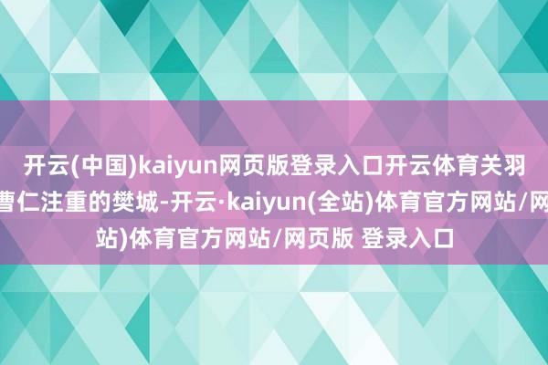 开云(中国)kaiyun网页版登录入口开云体育关羽教唆队列攻打曹仁注重的樊城-开云·kaiyun(全站)体育官方网站/网页版 登录入口