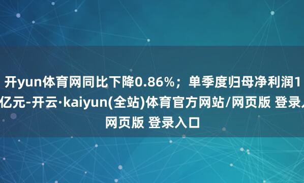 开yun体育网同比下降0.86%；单季度归母净利润1.21亿元-开云·kaiyun(全站)体育官方网站/网页版 登录入口