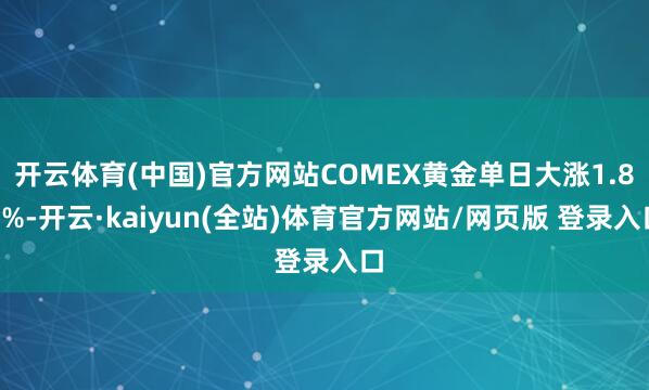 开云体育(中国)官方网站COMEX黄金单日大涨1.85%-开云·kaiyun(全站)体育官方网站/网页版 登录入口