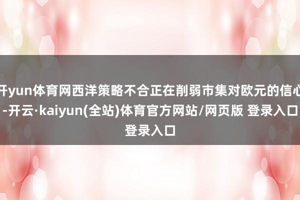 开yun体育网西洋策略不合正在削弱市集对欧元的信心-开云·kaiyun(全站)体育官方网站/网页版 登录入口