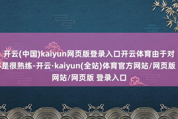 开云(中国)kaiyun网页版登录入口开云体育由于对该路段不是很熟练-开云·kaiyun(全站)体育官方网站/网页版 登录入口