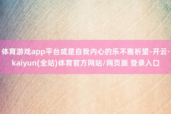体育游戏app平台或是自我内心的乐不雅祈望-开云·kaiyun(全站)体育官方网站/网页版 登录入口