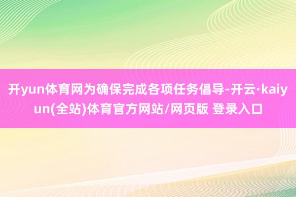 开yun体育网为确保完成各项任务倡导-开云·kaiyun(全站)体育官方网站/网页版 登录入口