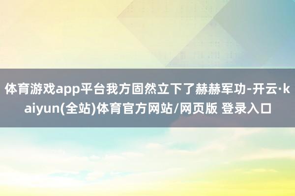 体育游戏app平台我方固然立下了赫赫军功-开云·kaiyun(全站)体育官方网站/网页版 登录入口