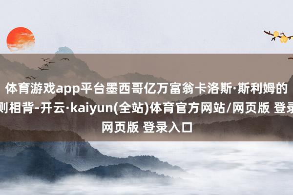 体育游戏app平台　　墨西哥亿万富翁卡洛斯·斯利姆的情况则相背-开云·kaiyun(全站)体育官方网站/网页版 登录入口