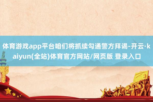 体育游戏app平台咱们将抓续勾通警方拜谒-开云·kaiyun(全站)体育官方网站/网页版 登录入口