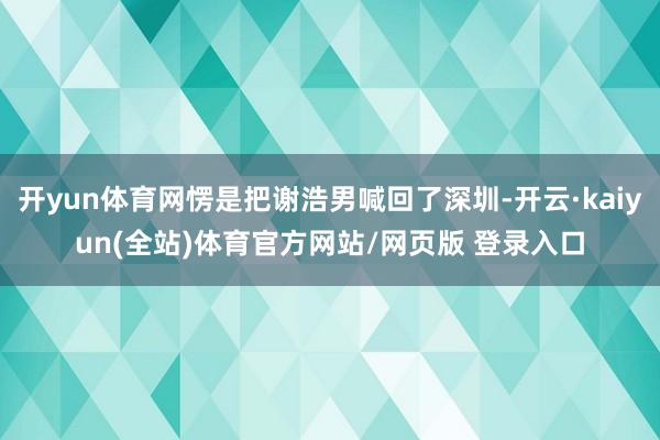 开yun体育网愣是把谢浩男喊回了深圳-开云·kaiyun(全站)体育官方网站/网页版 登录入口