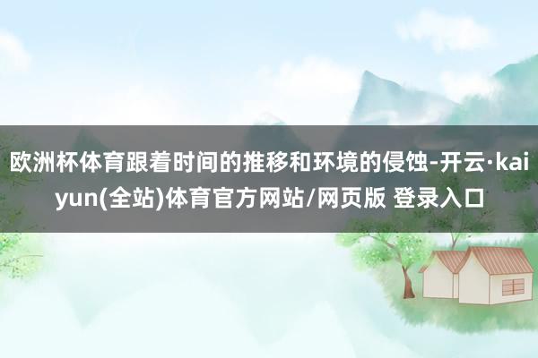 欧洲杯体育跟着时间的推移和环境的侵蚀-开云·kaiyun(全站)体育官方网站/网页版 登录入口