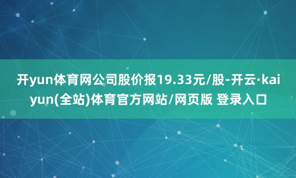 开yun体育网公司股价报19.33元/股-开云·kaiyun(全站)体育官方网站/网页版 登录入口