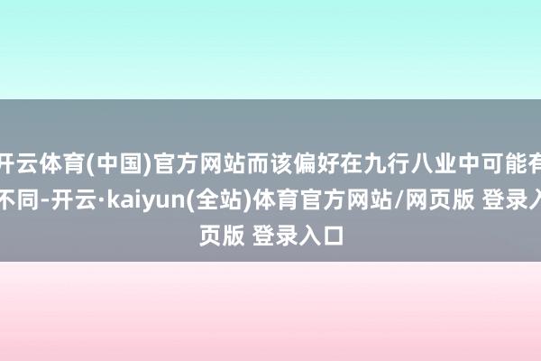 开云体育(中国)官方网站而该偏好在九行八业中可能有所不同-开云·kaiyun(全站)体育官方网站/网页版 登录入口