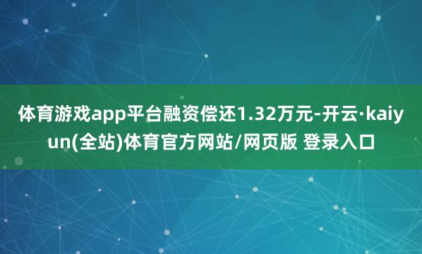 体育游戏app平台融资偿还1.32万元-开云·kaiyun(全站)体育官方网站/网页版 登录入口
