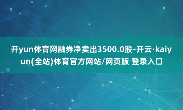 开yun体育网融券净卖出3500.0股-开云·kaiyun(全站)体育官方网站/网页版 登录入口