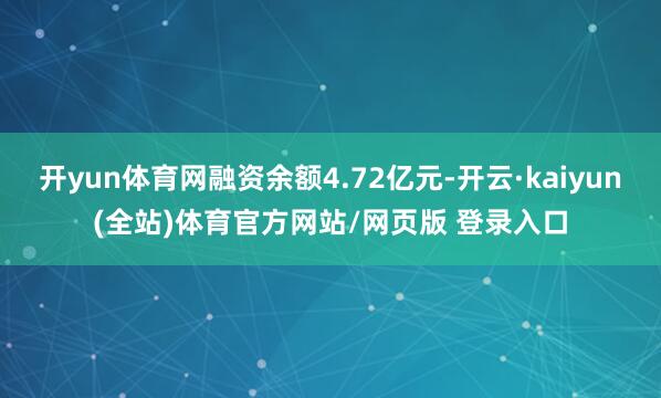 开yun体育网融资余额4.72亿元-开云·kaiyun(全站)体育官方网站/网页版 登录入口