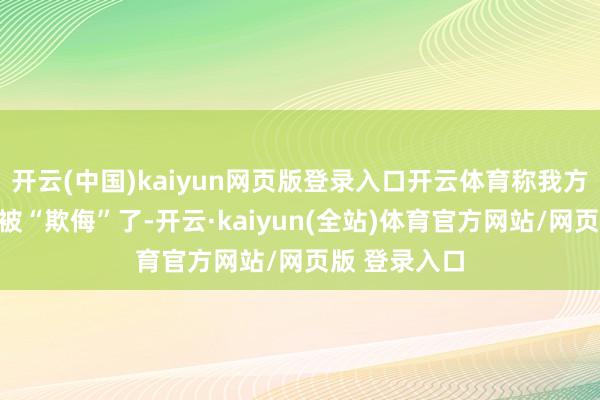 开云(中国)kaiyun网页版登录入口开云体育称我方在泼水节上被“欺侮”了-开云·kaiyun(全站)体育官方网站/网页版 登录入口