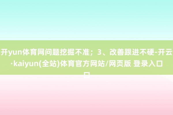 开yun体育网问题挖掘不准；3、改善跟进不硬-开云·kaiyun(全站)体育官方网站/网页版 登录入口