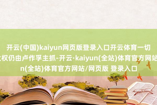 开云(中国)kaiyun网页版登录入口开云体育一切东谈主事、行政大权仍由卢作孚主抓-开云·kaiyun(全站)体育官方网站/网页版 登录入口