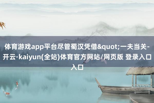 体育游戏app平台尽管蜀汉凭借"一夫当关-开云·kaiyun(全站)体育官方网站/网页版 登录入口