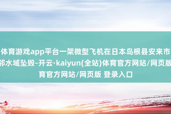 体育游戏app平台一架微型飞机在日本岛根县安来市荒岛町近邻水域坠毁-开云·kaiyun(全站)体育官方网站/网页版 登录入口