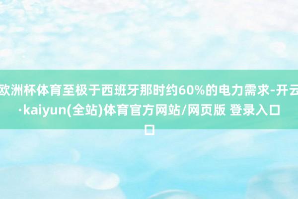 欧洲杯体育至极于西班牙那时约60%的电力需求-开云·kaiyun(全站)体育官方网站/网页版 登录入口