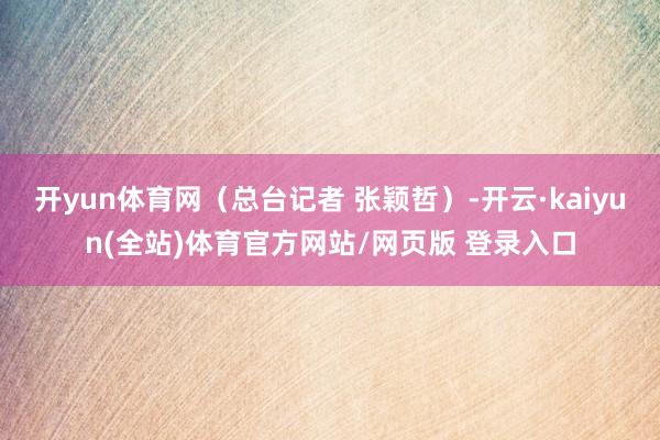 开yun体育网（总台记者 张颖哲）-开云·kaiyun(全站)体育官方网站/网页版 登录入口
