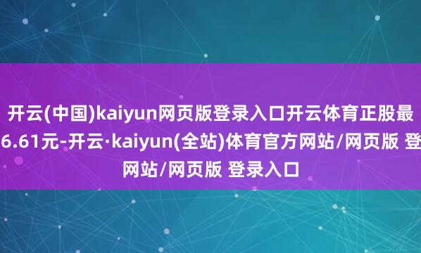 开云(中国)kaiyun网页版登录入口开云体育正股最新价为6.61元-开云·kaiyun(全站)体育官方网站/网页版 登录入口
