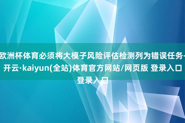 欧洲杯体育必须将大模子风险评估检测列为错误任务-开云·kaiyun(全站)体育官方网站/网页版 登录入口