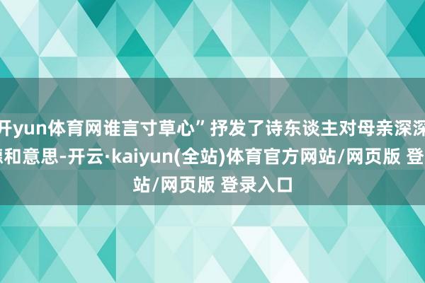 开yun体育网谁言寸草心”抒发了诗东谈主对母亲深深的戴德和意思-开云·kaiyun(全站)体育官方网站/网页版 登录入口