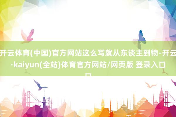 开云体育(中国)官方网站这么写就从东谈主到物-开云·kaiyun(全站)体育官方网站/网页版 登录入口