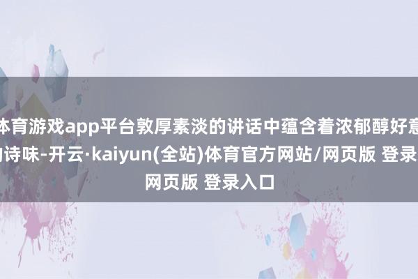 体育游戏app平台敦厚素淡的讲话中蕴含着浓郁醇好意思的诗味-开云·kaiyun(全站)体育官方网站/网页版 登录入口