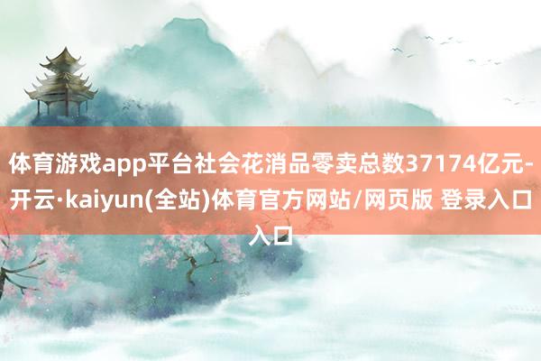 体育游戏app平台社会花消品零卖总数37174亿元-开云·kaiyun(全站)体育官方网站/网页版 登录入口