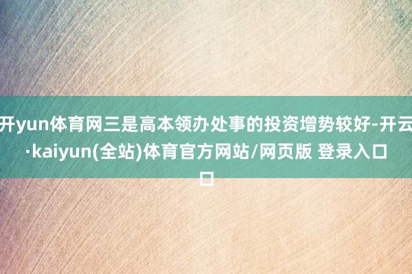开yun体育网三是高本领办处事的投资增势较好-开云·kaiyun(全站)体育官方网站/网页版 登录入口