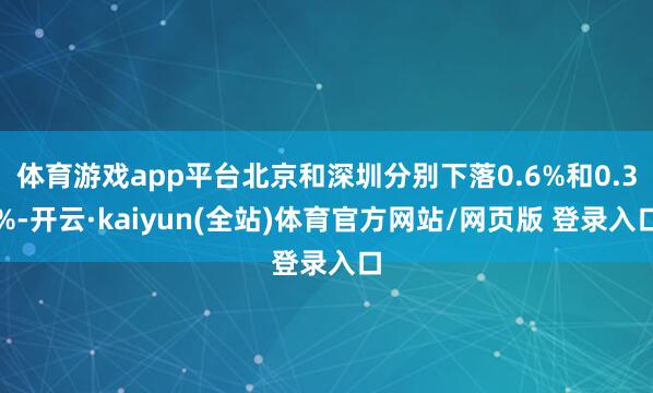 体育游戏app平台北京和深圳分别下落0.6%和0.3%-开云·kaiyun(全站)体育官方网站/网页版 登录入口