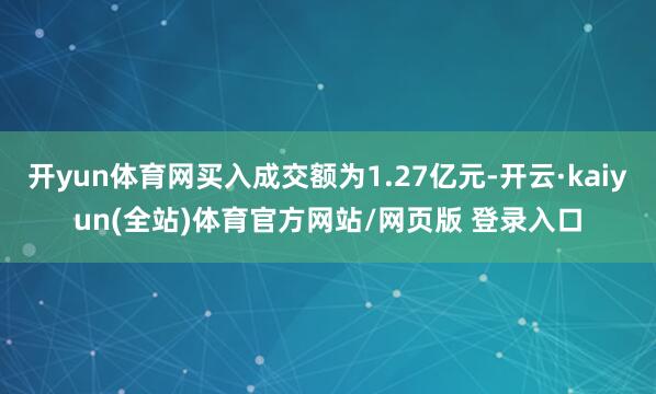 开yun体育网买入成交额为1.27亿元-开云·kaiyun(全站)体育官方网站/网页版 登录入口