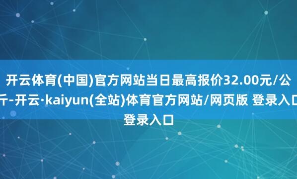 开云体育(中国)官方网站当日最高报价32.00元/公斤-开云·kaiyun(全站)体育官方网站/网页版 登录入口