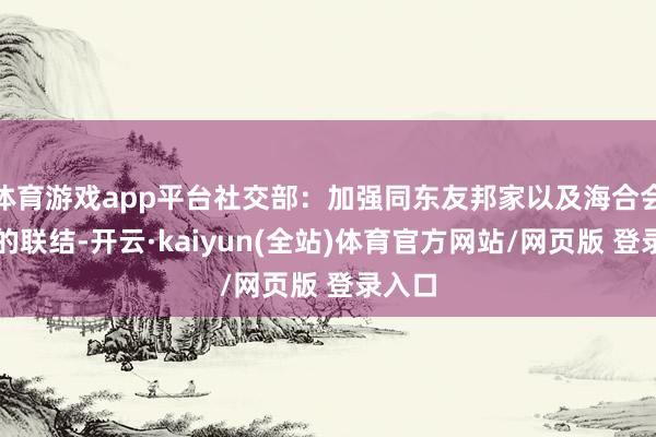 体育游戏app平台社交部：加强同东友邦家以及海合会国度的联结-开云·kaiyun(全站)体育官方网站/网页版 登录入口