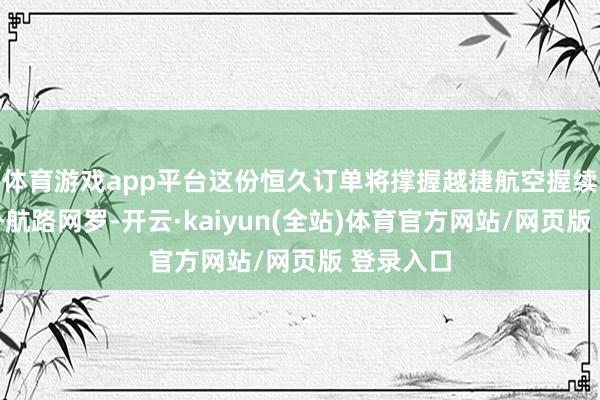 体育游戏app平台这份恒久订单将撑握越捷航空握续扩展海外航路网罗-开云·kaiyun(全站)体育官方网站/网页版 登录入口