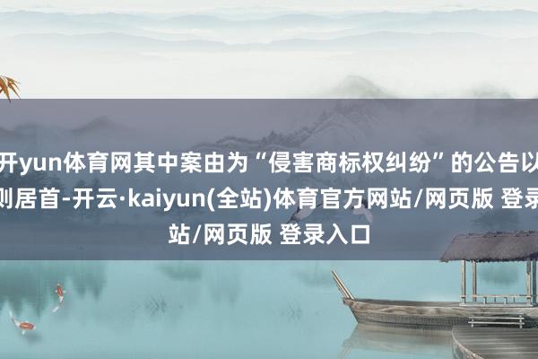 开yun体育网其中案由为“侵害商标权纠纷”的公告以199则居首-开云·kaiyun(全站)体育官方网站/网页版 登录入口