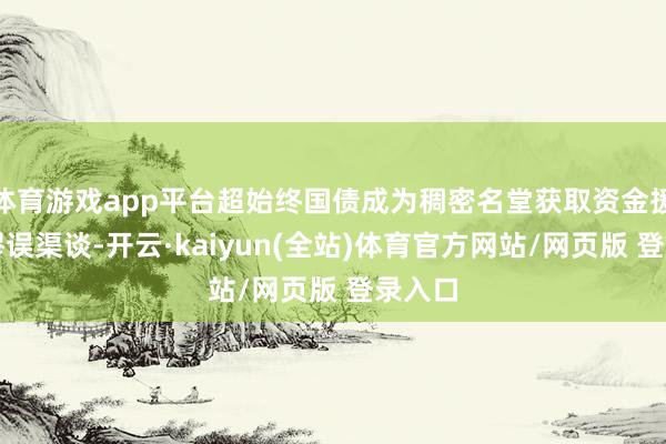 体育游戏app平台超始终国债成为稠密名堂获取资金援救的谬误渠谈-开云·kaiyun(全站)体育官方网站/网页版 登录入口