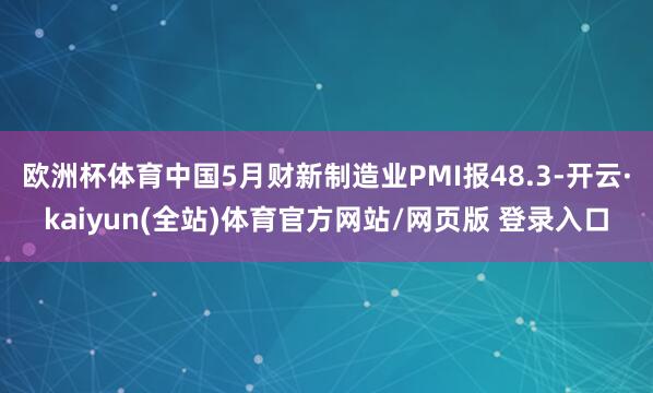 欧洲杯体育中国5月财新制造业PMI报48.3-开云·kaiyun(全站)体育官方网站/网页版 登录入口