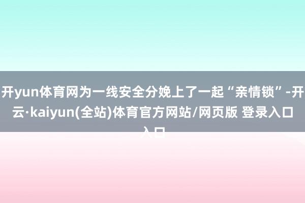 开yun体育网为一线安全分娩上了一起“亲情锁”-开云·kaiyun(全站)体育官方网站/网页版 登录入口