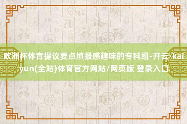 欧洲杯体育提议要点填报感趣味的专科组-开云·kaiyun(全站)体育官方网站/网页版 登录入口