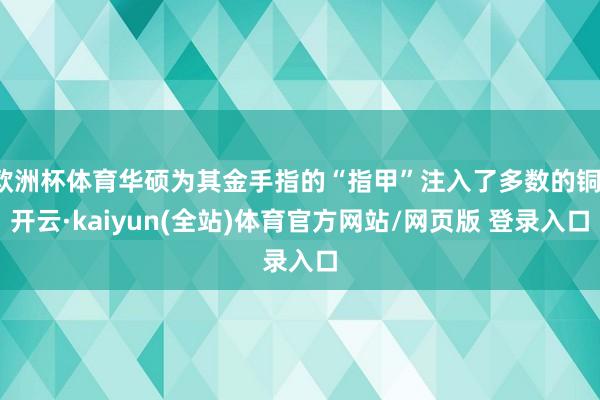 欧洲杯体育华硕为其金手指的“指甲”注入了多数的铜-开云·kaiyun(全站)体育官方网站/网页版 登录入口