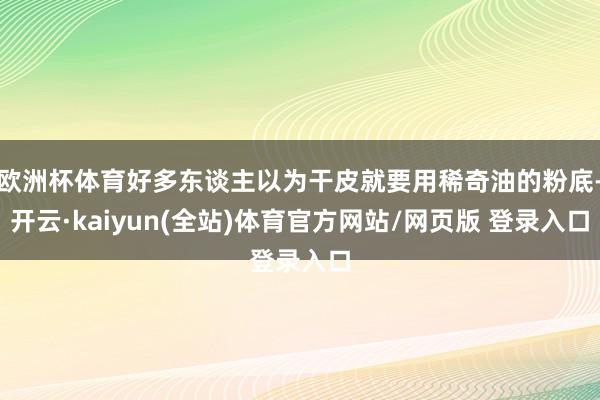欧洲杯体育好多东谈主以为干皮就要用稀奇油的粉底-开云·kaiyun(全站)体育官方网站/网页版 登录入口