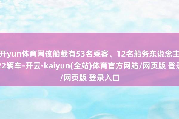 开yun体育网该船载有53名乘客、12名船务东说念主员和22辆车-开云·kaiyun(全站)体育官方网站/网页版 登录入口