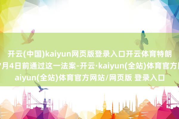 开云(中国)kaiyun网页版登录入口开云体育特朗普此前曾敕令国会在7月4日前通过这一法案-开云·kaiyun(全站)体育官方网站/网页版 登录入口