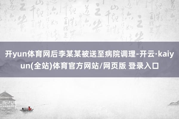 开yun体育网后李某某被送至病院调理-开云·kaiyun(全站)体育官方网站/网页版 登录入口