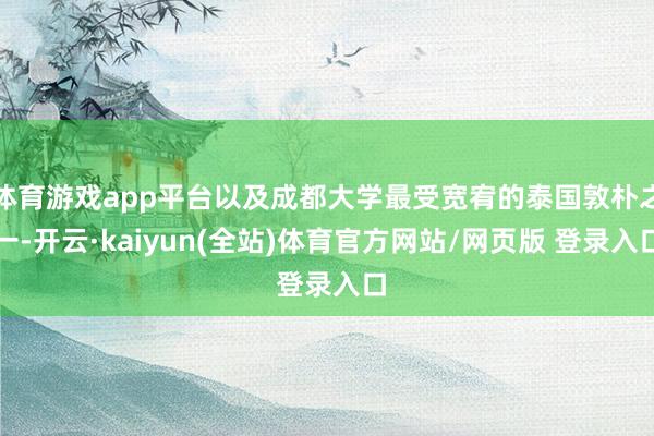 体育游戏app平台以及成都大学最受宽宥的泰国敦朴之一-开云·kaiyun(全站)体育官方网站/网页版 登录入口