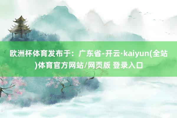 欧洲杯体育发布于：广东省-开云·kaiyun(全站)体育官方网站/网页版 登录入口