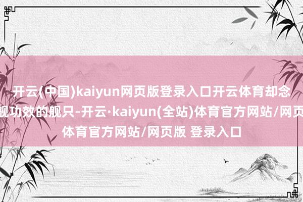 开云(中国)kaiyun网页版登录入口开云体育却念念罢了闭幕舰功效的舰只-开云·kaiyun(全站)体育官方网站/网页版 登录入口