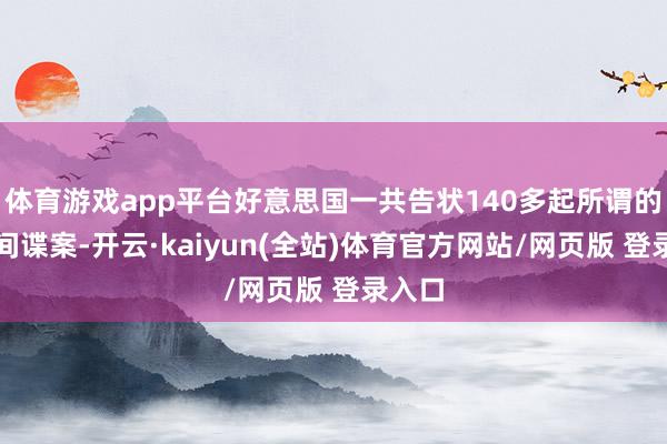 体育游戏app平台好意思国一共告状140多起所谓的中国间谍案-开云·kaiyun(全站)体育官方网站/网页版 登录入口